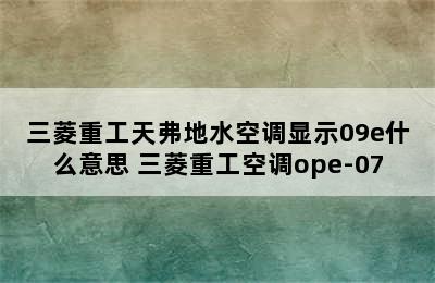 三菱重工天弗地水空调显示09e什么意思 三菱重工空调ope-07